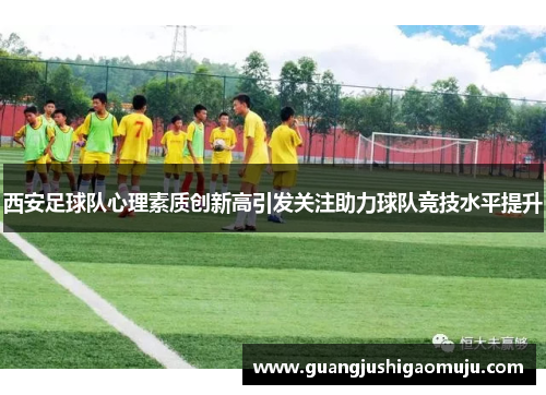 西安足球队心理素质创新高引发关注助力球队竞技水平提升