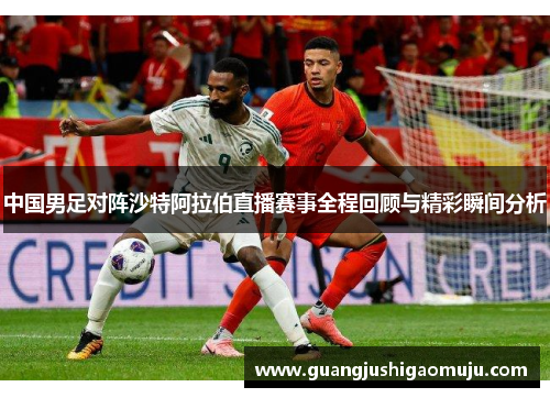 中国男足对阵沙特阿拉伯直播赛事全程回顾与精彩瞬间分析
