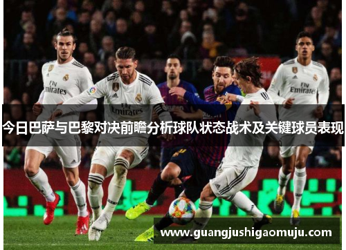 今日巴萨与巴黎对决前瞻分析球队状态战术及关键球员表现