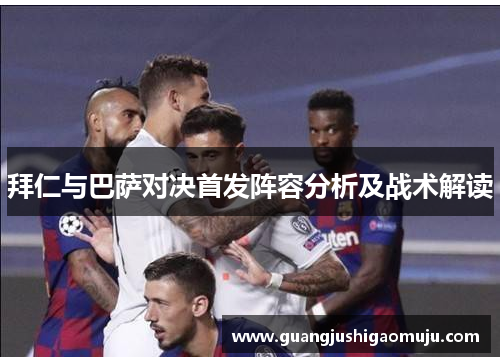 拜仁与巴萨对决首发阵容分析及战术解读